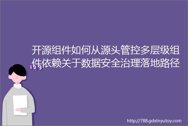 开源组件如何从源头管控多层级组件依赖关于数据安全治理落地路径某终端安全软件冲突事件的杂谈总第172周