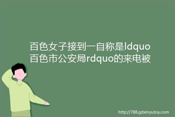 百色女子接到一自称是ldquo百色市公安局rdquo的来电被骗走了9995元内附防骗指南